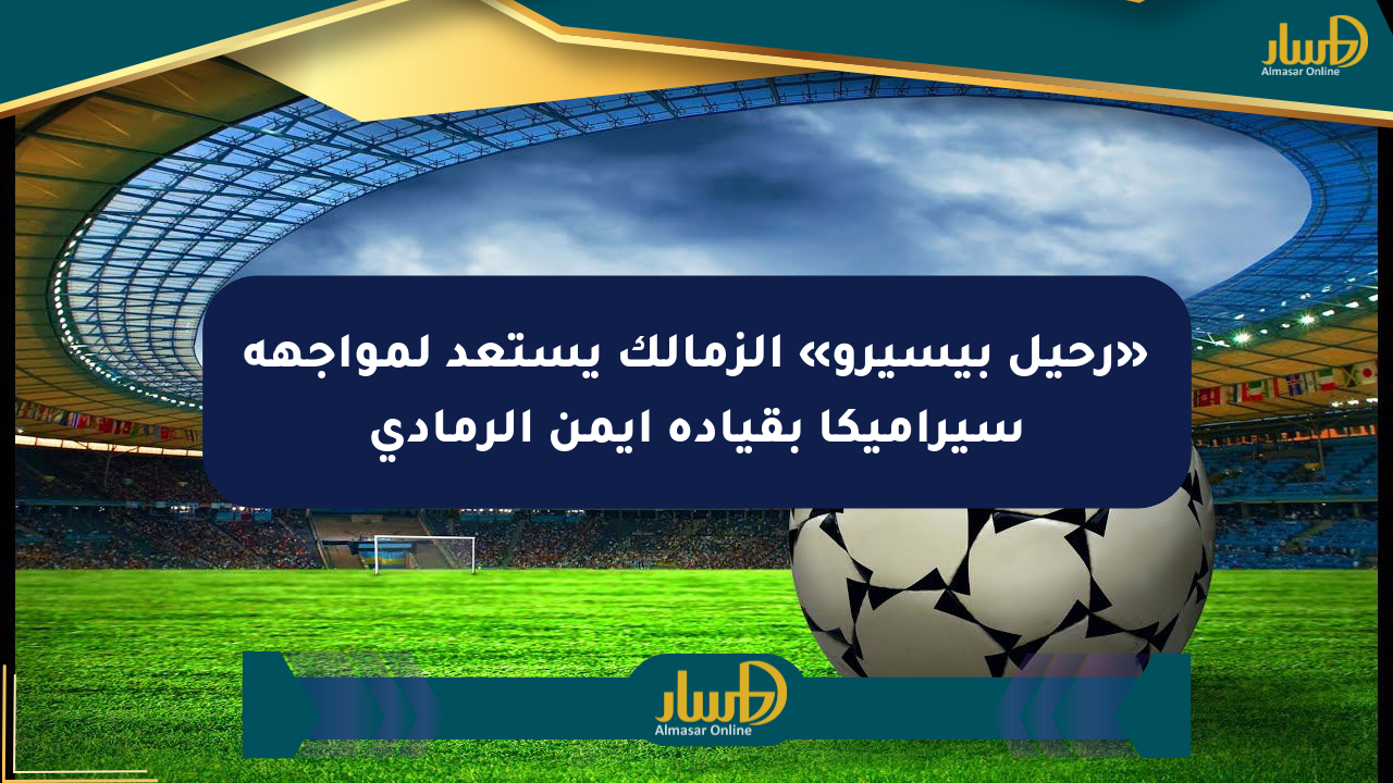 «رحيل بيسيرو» الزمالك يستعد لمواجهة سيراميكا بقيادة أيمن الرمادي